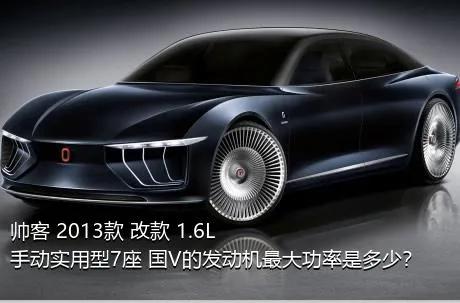 帅客 2013款 改款 1.6L 手动实用型7座 国V的发动机最大功率是多少？
