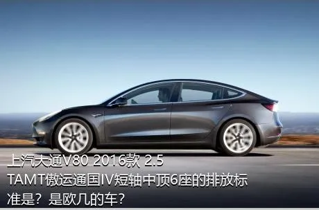 上汽大通V80 2016款 2.5TAMT傲运通国IV短轴中顶6座的排放标准是？是欧几的车？