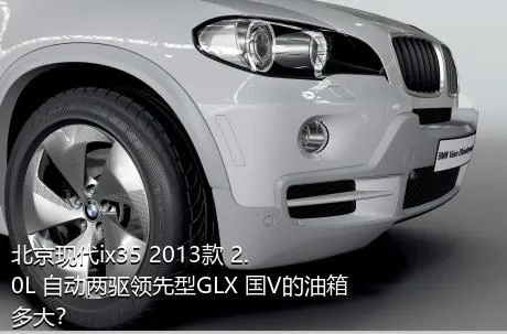 北京现代ix35 2013款 2.0L 自动两驱领先型GLX 国V的油箱多大？