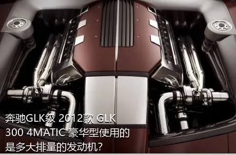 奔驰GLK级 2012款 GLK 300 4MATIC 豪华型使用的是多大排量的发动机？