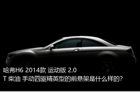 哈弗H6 2014款 运动版 2.0T 柴油 手动四驱精英型的前悬架是什么样的？