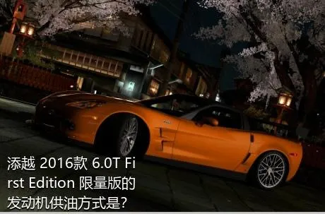 添越 2016款 6.0T First Edition 限量版的发动机供油方式是？