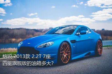 格锐 2013款 2.2T 7座四驱旗舰版的油箱多大？