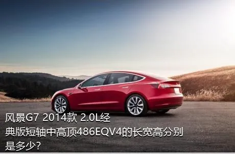 风景G7 2014款 2.0L经典版短轴中高顶486EQV4的长宽高分别是多少？