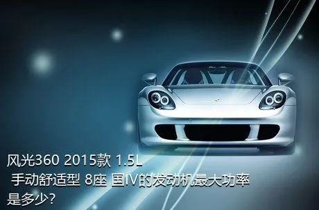 风光360 2015款 1.5L 手动舒适型 8座 国IV的发动机最大功率是多少？