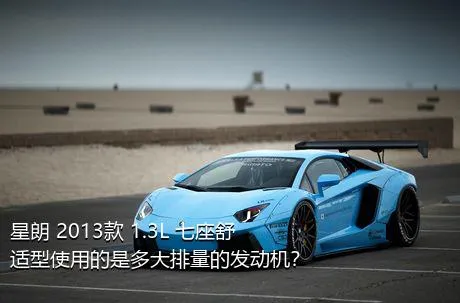 星朗 2013款 1.3L 七座舒适型使用的是多大排量的发动机？
