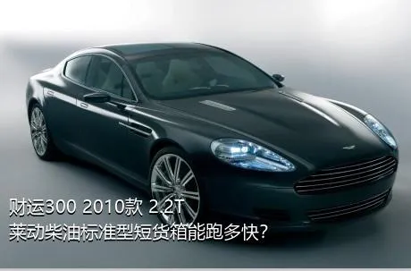 财运300 2010款 2.2T莱动柴油标准型短货箱能跑多快？