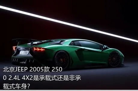 北京JEEP 2005款 2500 2.4L 4X2是承载式还是非承载式车身？