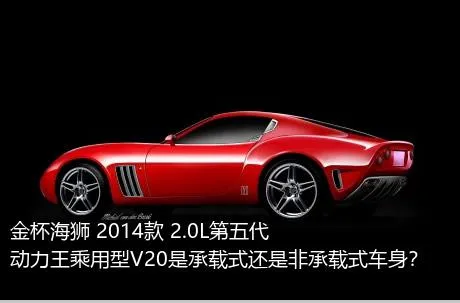 金杯海狮 2014款 2.0L第五代动力王乘用型V20是承载式还是非承载式车身？