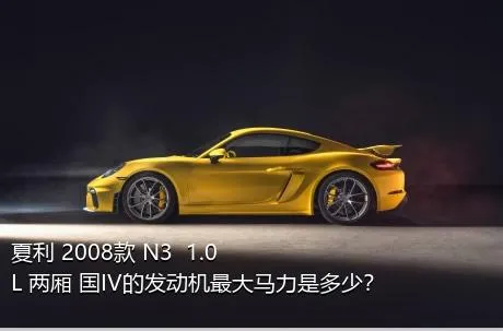 夏利 2008款 N3+ 1.0L 两厢 国IV的发动机最大马力是多少？