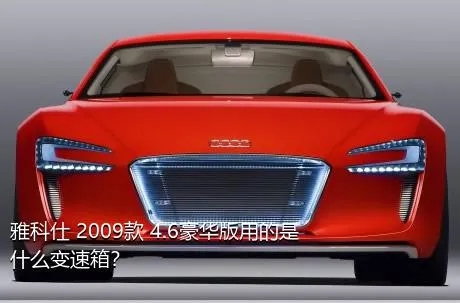 雅科仕 2009款 4.6豪华版用的是什么变速箱？