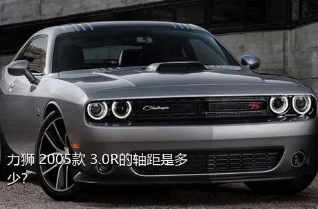 力狮 2005款 3.0R的轴距是多少？