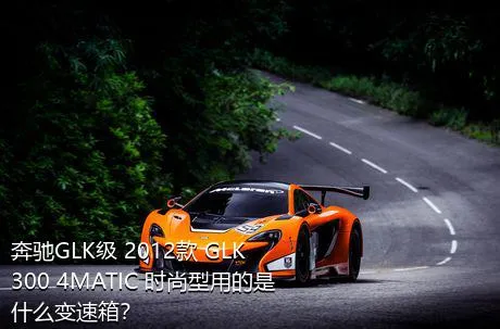 奔驰GLK级 2012款 GLK 300 4MATIC 时尚型用的是什么变速箱？