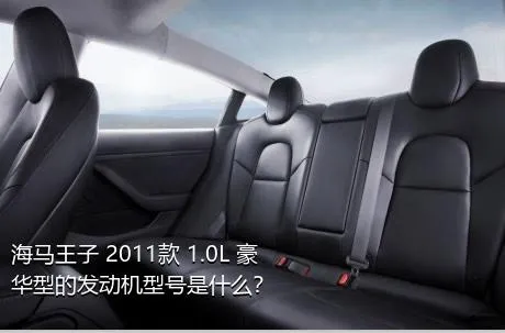 海马王子 2011款 1.0L 豪华型的发动机型号是什么？