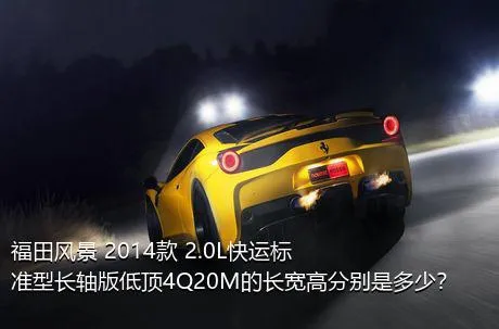 福田风景 2014款 2.0L快运标准型长轴版低顶4Q20M的长宽高分别是多少？