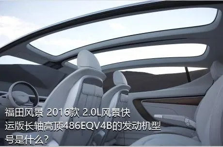 福田风景 2016款 2.0L风景快运版长轴高顶486EQV4B的发动机型号是什么？