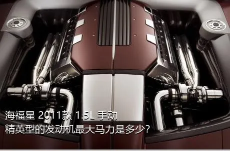 海福星 2011款 1.5L 手动精英型的发动机最大马力是多少？