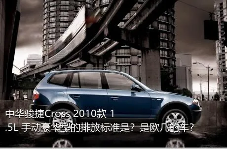 中华骏捷Cross 2010款 1.5L 手动豪华型的排放标准是？是欧几的车？