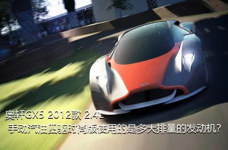 奥轩GX5 2012款 2.4L 手动汽油四驱时尚版使用的是多大排量的发动机？