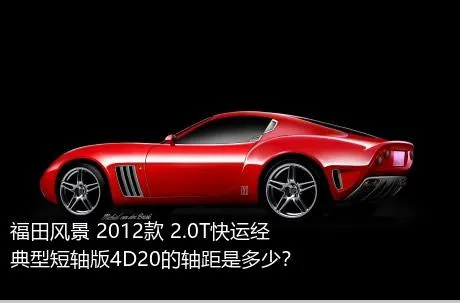福田风景 2012款 2.0T快运经典型短轴版4D20的轴距是多少？