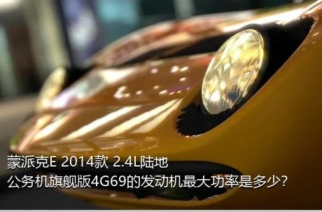 蒙派克E 2014款 2.4L陆地公务机旗舰版4G69的发动机最大功率是多少？