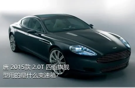 唐 2015款 2.0T 四驱旗舰型用的是什么变速箱？