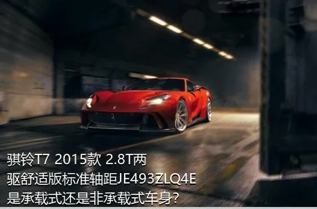 骐铃T7 2015款 2.8T两驱舒适版标准轴距JE493ZLQ4E是承载式还是非承载式车身？