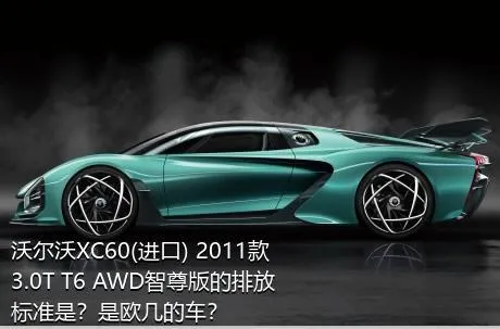 沃尔沃XC60(进口) 2011款 3.0T T6 AWD智尊版的排放标准是？是欧几的车？