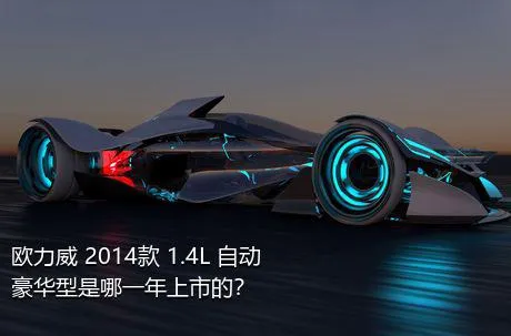 欧力威 2014款 1.4L 自动豪华型是哪一年上市的？