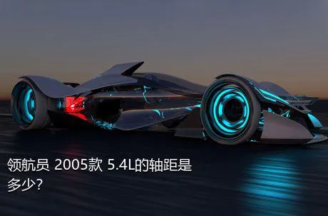 领航员 2005款 5.4L的轴距是多少？