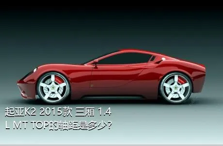 起亚K2 2015款 三厢 1.4L MT TOP的轴距是多少？