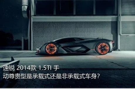 速锐 2014款 1.5TI 手动尊贵型是承载式还是非承载式车身？