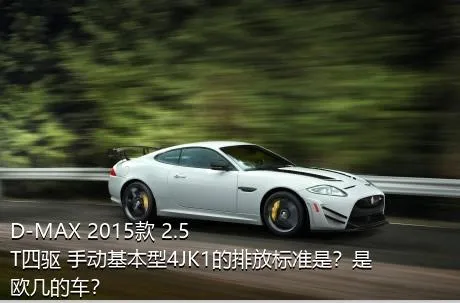 D-MAX 2015款 2.5T四驱 手动基本型4JK1的排放标准是？是欧几的车？
