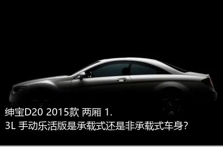 绅宝D20 2015款 两厢 1.3L 手动乐活版是承载式还是非承载式车身？