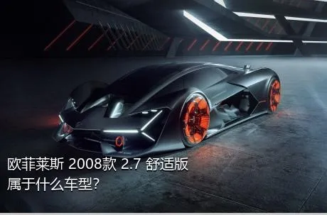 欧菲莱斯 2008款 2.7 舒适版属于什么车型？