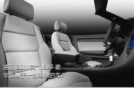速迈 2011款 1.6AT 豪华版属于什么级别的车？