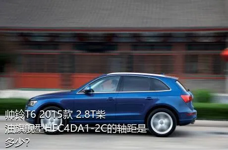 帅铃T6 2015款 2.8T柴油旗舰型HFC4DA1-2C的轴距是多少？