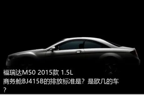 福瑞达M50 2015款 1.5L商务舱BJ415B的排放标准是？是欧几的车？