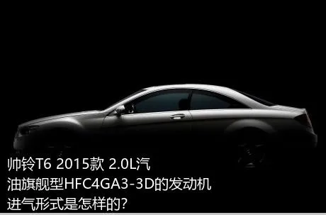 帅铃T6 2015款 2.0L汽油旗舰型HFC4GA3-3D的发动机进气形式是怎样的？