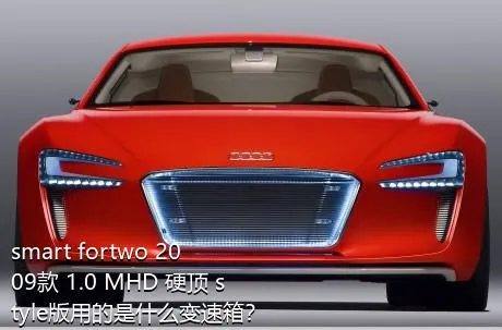 smart fortwo 2009款 1.0 MHD 硬顶 style版用的是什么变速箱？