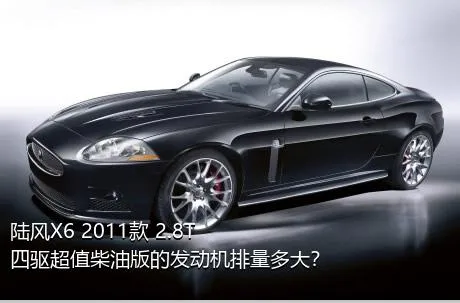 陆风X6 2011款 2.8T 四驱超值柴油版的发动机排量多大？