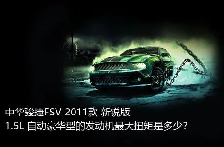 中华骏捷FSV 2011款 新锐版 1.5L 自动豪华型的发动机最大扭矩是多少？