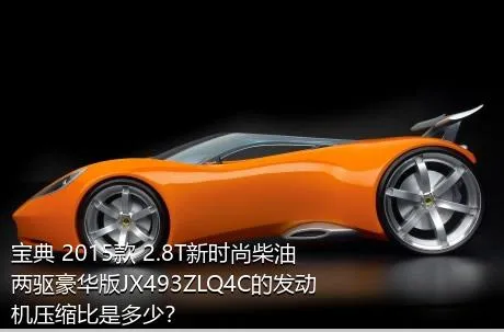 宝典 2015款 2.8T新时尚柴油两驱豪华版JX493ZLQ4C的发动机压缩比是多少？