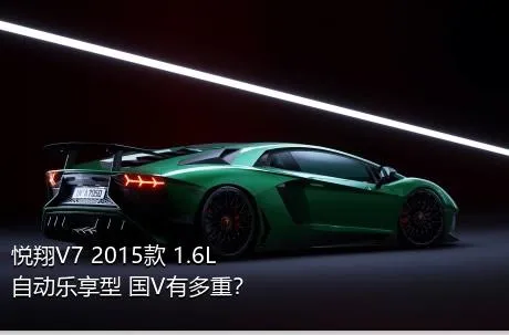 悦翔V7 2015款 1.6L 自动乐享型 国V有多重？