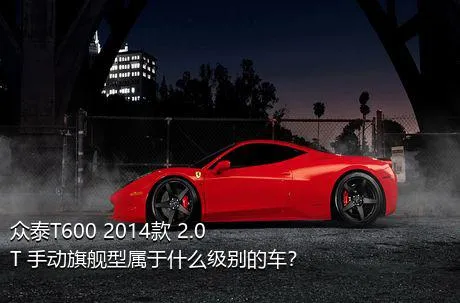 众泰T600 2014款 2.0T 手动旗舰型属于什么级别的车？
