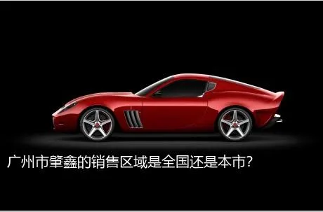 广州市肇鑫的销售区域是全国还是本市？
