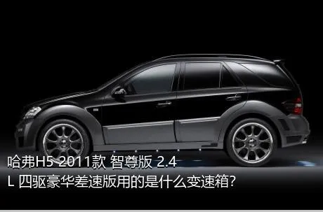 哈弗H5 2011款 智尊版 2.4L 四驱豪华差速版用的是什么变速箱？