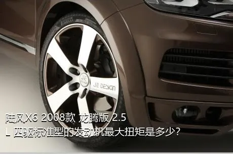 陆风X6 2008款 龙腾版 2.5L 四驱标准型的发动机最大扭矩是多少？