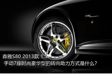 森雅S80 2013款 1.5L 手动7座时尚豪华型的转向助力方式是什么？