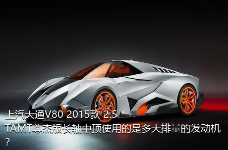 上汽大通V80 2015款 2.5TAMT尊杰版长轴中顶使用的是多大排量的发动机？
